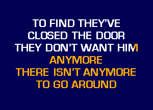 TO FIND THEYWE
CLOSED THE DOOR
THEY DON'T WANT HIM
ANYMORE
THERE ISN'T ANYMORE
TO GO AROUND