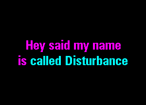 Hey said my name

is called Disturbance