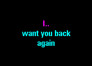 want you back
again