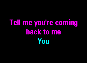 Tell me you're coming

back to me
You