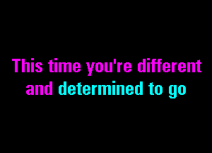 This time you're different

and determined to go