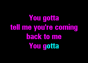 You gotta
tell me you're coming

back to me
You gotta