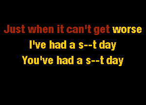 Just when it can't get worse
I've had a s--t day

You've had a s--t day