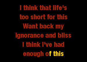 I think that life's
too short for this
Want back my

ignorance and bliss
I think I've had
enough of this