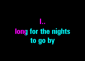 long for the nights
to go by