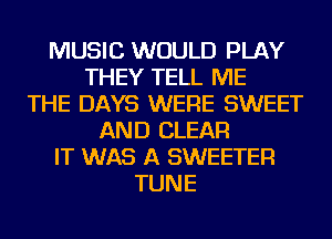 MUSIC WOULD PLAY
THEY TELL ME
THE DAYS WERE SWEET
AND CLEAR
IT WAS A SWEETER
TUNE