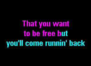That you want

to be free but
you'll come runnin' back
