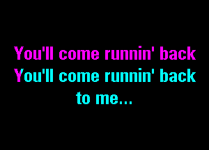 You'll come runnin' hack

You'll come runnin' back
to me...