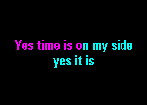 Yes time is on my side

yes it is