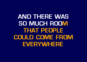 AND THERE WAS
SO MUCH ROOM
THAT PEOPLE
COULD COME FROM
EVERYWHERE

g