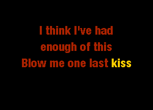 I think I've had
enough of this

Blow me one last kiss