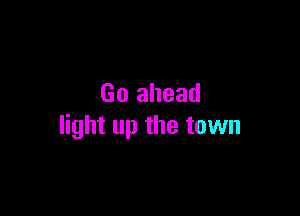 Go ahead

light up the town
