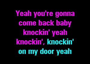 Yeah you're gonna
come back baby

knockin' yeah
knockin', knockin'
on my door yeah