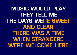 MUSIC WOULD PLAY
THEY TELL ME
THE DAYS WERE SWEET
AND CLEAR
THERE WAS A TIME
WHEN STRANGERS
WERE WELCOME HERE