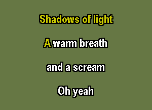 Shadows of light

A warm breath

and a scream

Oh yeah