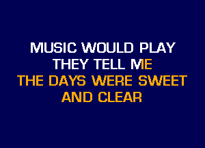 MUSIC WOULD PLAY
THEY TELL ME
THE DAYS WERE SWEET
AND CLEAR