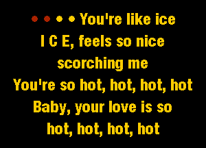 o o o 0 You're like ice
I c E, feels so nice
scorching me

You're so hot, hot, hot, hot
Baby, your love is so
hot, hot, hot, hot