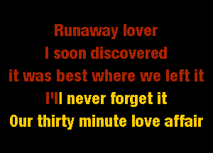 Runaway lover
I soon discovered
it was best where we left it
I'll never forget it
Our thirty minute love affair