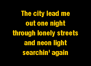 The city lead me
out one night

through lonely streets
and neon light
searchin' again