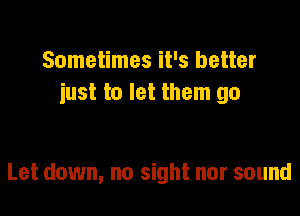 Sometimes it's better
just to let them go

Let down, no sight nor sound