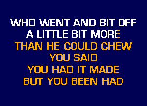 WHO WENT AND BIT OFF
A LITTLE BIT MORE
THAN HE COULD CHEW
YOU SAID
YOU HAD IT MADE
BUT YOU BEEN HAD