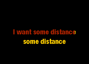 I want some distance
some distance