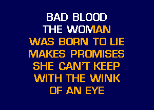 BAD BLOOD
THE WOMAN
WAS BORN T0 LIE
MAKES PROMISES
SHE CAN'T KEEP
WITH THE WINK

OF AN EYE l