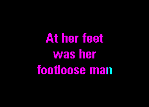 At her feet

was her
footloose man