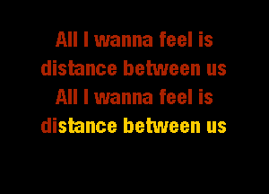 All I wanna feel is
distance between us

All I wanna feel is
distance between us