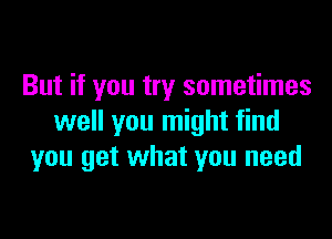 But if you try sometimes

well you might find
you get what you need