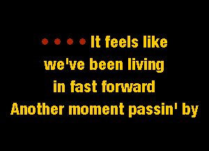 o o o o It feels like
we've been living

in fast forward
Another moment passin' by