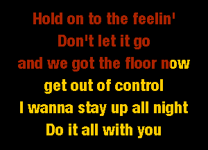 Hold on to the feelin'
Don't let it go
and we got the floor now
get out of control
I wanna stay up all night
Do it all with you