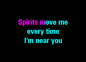 Spirits move me

every time
I'm near you
