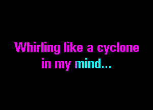 Whirling like a cyclone

in my mind...