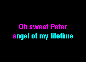 Oh sweet Peter

angel of my lifetime