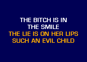 THE BITCH IS IN
THE SMILE
THE LIE IS ON HER LIPS
SUCH AN EVIL CHILD