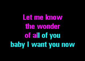 Let me know
the wonder

of all of you
baby I want you now