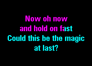 Now oh now
and hold on fast

Could this be the magic
at last?