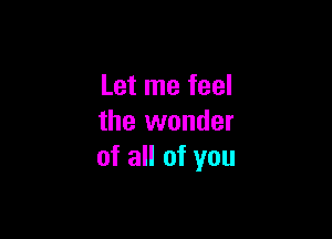 Let me feel

the wonder
of all of you