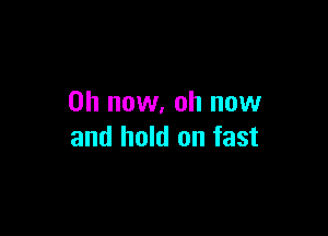 on now, oh now

and hold on fast