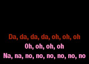 Da,da,da,da,oh,oh,oh
0h,oh,oh,oh
Na,na,no,no,no,no,no,nn