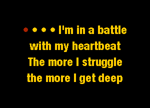 o o o 0 I'm in a battle
with my heartbeat

The more I struggle
the more I get deep