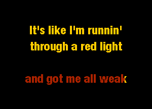 It's like I'm runnin'
through a red light

and got me all weak