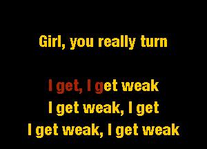 Girl, you really turn

I get, I get weak
I get weak, I get
I get weak, I get weak