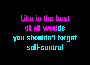 Like in the best
of all worlds

you shouldn't forget
seIf-control