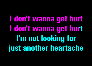 I don't wanna get hurt
I don't wanna get hurt
I'm not looking for
iust another heartache