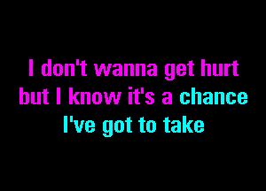 I don't wanna get hurt

but I know it's a chance
I've got to take