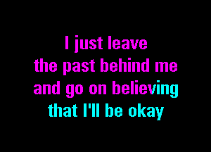 I just leave
the past behind me

and go on believing
that I'll be okay