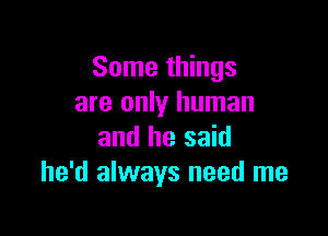 Some things
are only human

and he said
he'd always need me