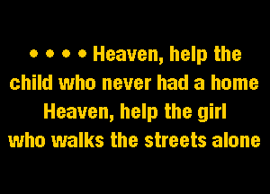 o o o 0 Heaven, help the
child who never had a home
Heaven, help the girl
who walks the streets alone